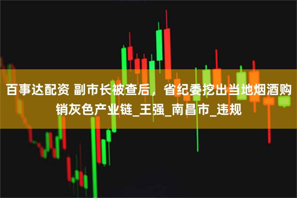 百事达配资 副市长被查后，省纪委挖出当地烟酒购销灰色产业链_王强_南昌市_违规