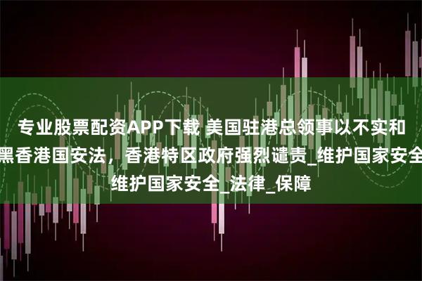 专业股票配资APP下载 美国驻港总领事以不实和偏颇言论抹黑香港国安法，香港特区政府强烈谴责_维护国家安全_法律_保障