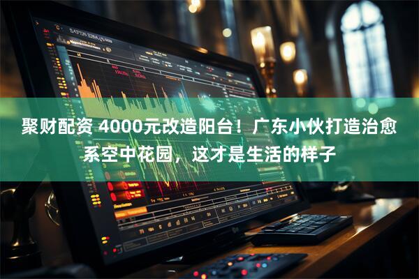 聚财配资 4000元改造阳台！广东小伙打造治愈系空中花园，这才是生活的样子