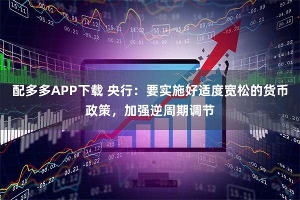 配多多APP下载 央行：要实施好适度宽松的货币政策，加强逆周期调节