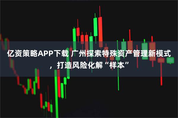 亿资策略APP下载 广州探索特殊资产管理新模式，打造风险化解“样本”