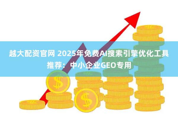越大配资官网 2025年免费AI搜索引擎优化工具推荐：中小企业GEO专用