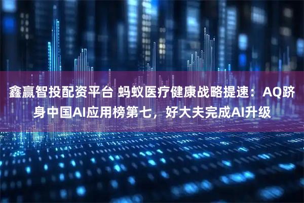 鑫赢智投配资平台 蚂蚁医疗健康战略提速：AQ跻身中国AI应用榜第七，好大夫完成AI升级