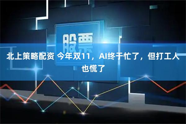 北上策略配资 今年双11，AI终于忙了，但打工人也慌了