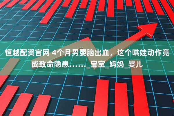 恒越配资官网 4个月男婴脑出血，这个哄娃动作竟成致命隐患……_宝宝_妈妈_婴儿