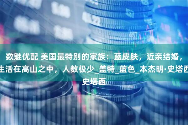 数魅优配 美国最特别的家族：蓝皮肤，近亲结婚，生活在高山之中，人数极少_盖特_蓝色_本杰明·史塔西