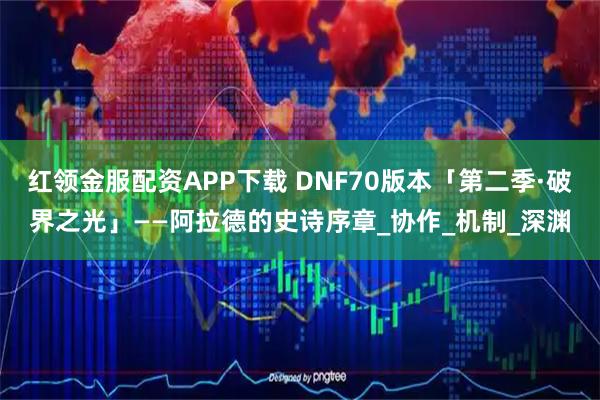 红领金服配资APP下载 DNF70版本「第二季·破界之光」——阿拉德的史诗序章_协作_机制_深渊