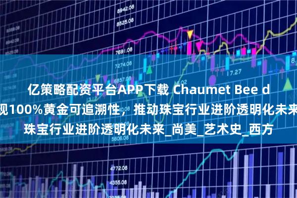 亿策略配资平台APP下载 Chaumet Bee de Chaumet系列实现100%黄金可追溯性，推动珠宝行业进阶透明化未来_尚美_艺术史_西方