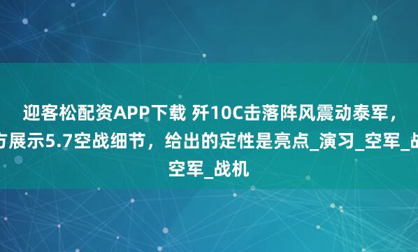 迎客松配资APP下载 歼10C击落阵风震动泰军，中方展示5.7空战细节，给出的定性是亮点_演习_空军_战机