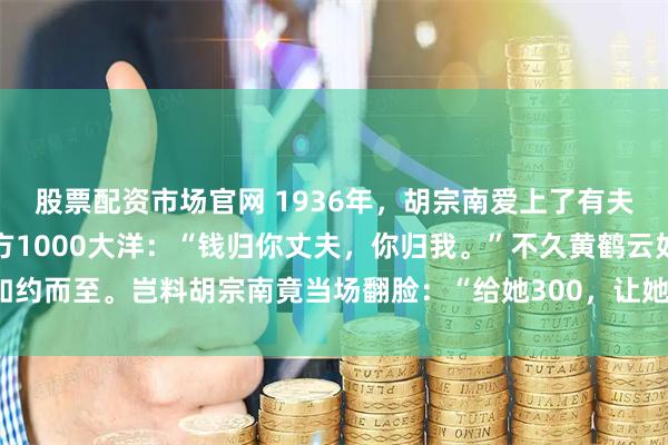 股票配资市场官网 1936年，胡宗南爱上了有夫之妇黄鹤云，他甩给对方1000大洋：“钱归你丈夫，你归我。”不久黄鹤云如约而至。岂料胡宗南竟当场翻脸：“给她300，让她滚！”_胡长官_营长_梅月清