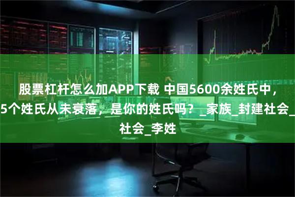 股票杠杆怎么加APP下载 中国5600余姓氏中,只有5个姓氏从未衰落,是你的姓氏吗?_家族_封建社会_李姓