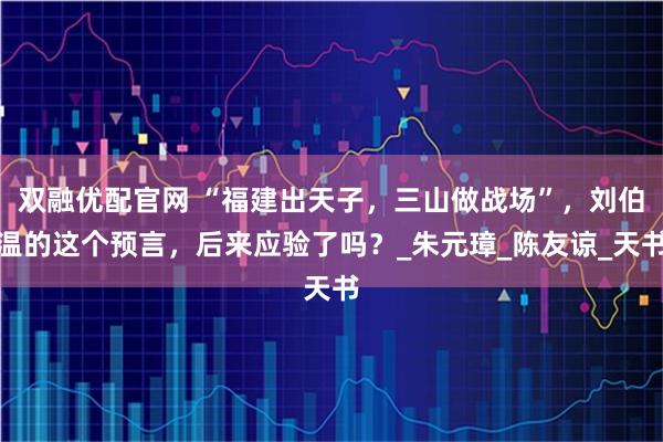 双融优配官网 “福建出天子,三山做战场”,刘伯温的这个预言,后来应验了吗?_朱元璋_陈友谅_天书