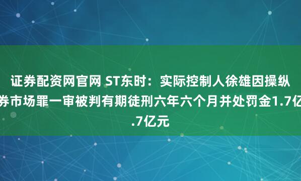 证券配资网官网 ST东时:实际控制人徐雄因操纵证券市场罪一审被判有期徒刑六年六个月并处罚金1.7亿元