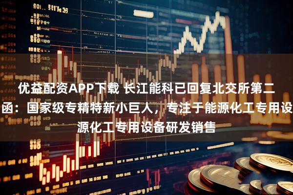 优益配资APP下载 长江能科已回复北交所第二轮审核问询函:国家级专精特新小巨人,专注于能源化工专用设备研发销售