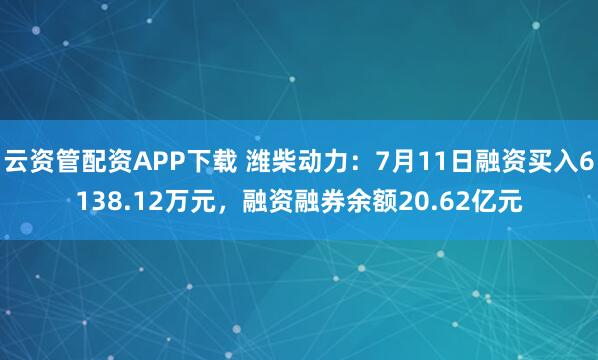 云资管配资APP下载 潍柴动力:7月11日融资买入6138.12万元,融资融券余额20.62亿元