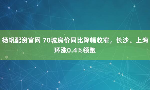 杨帆配资官网 70城房价同比降幅收窄，长沙、上海环涨0.4%领跑