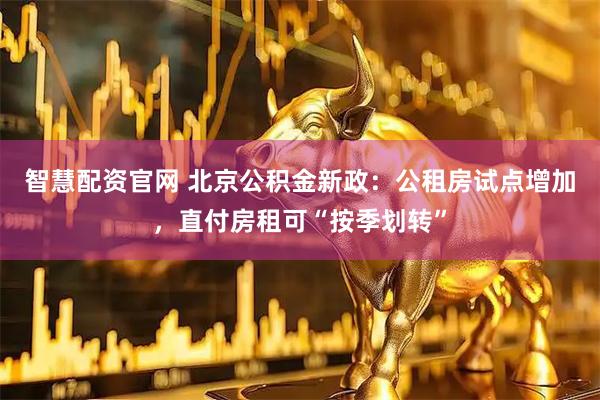 智慧配资官网 北京公积金新政:公租房试点增加,直付房租可“按季划转”