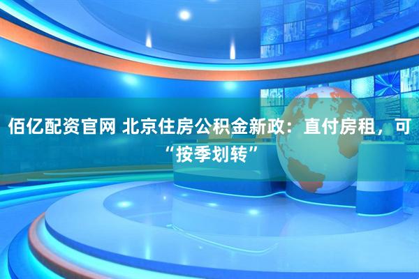 佰亿配资官网 北京住房公积金新政：直付房租，可“按季划转”