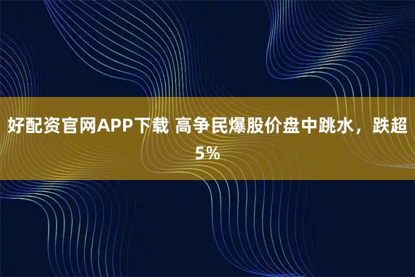 好配资官网APP下载 高争民爆股价盘中跳水，跌超5%