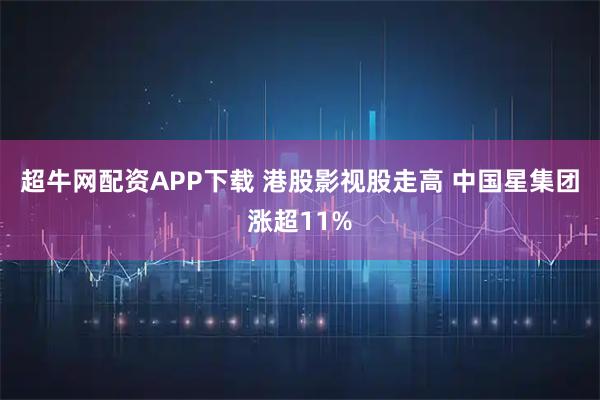 超牛网配资APP下载 港股影视股走高 中国星集团涨超11%
