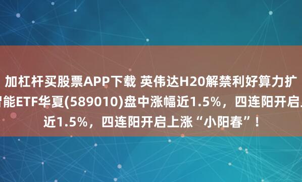 加杠杆买股票APP下载 英伟达H20解禁利好算力扩容!科创人工智能ETF华夏(589010)盘中涨幅近1.5%,四连阳开启上涨“小阳春”!
