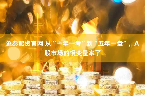 象泰配资官网 从“一年一考”到“五年一盘”,A股市场的慢变量来了
