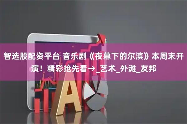 智选股配资平台 音乐剧《夜幕下的尔滨》本周末开演!精彩抢先看→_艺术_外滩_友邦