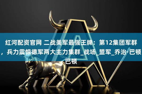 红河配资官网 二战美军最强王牌:第12集团军群,兵力震惊德军两大主力集群_战场_盟军_乔治·巴顿