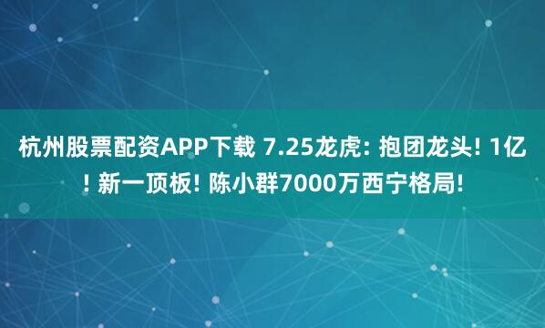 杭州股票配资APP下载 7.25龙虎: 抱团龙头! 1亿! 新一顶板! 陈小群7000万西宁格局!