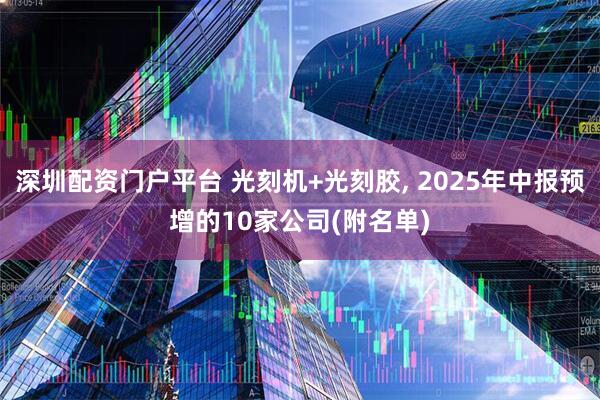 深圳配资门户平台 光刻机+光刻胶, 2025年中报预增的10家公司(附名单)