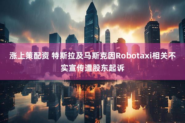 涨上策配资 特斯拉及马斯克因Robotaxi相关不实宣传遭股东起诉