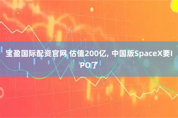 宝盈国际配资官网 估值200亿, 中国版SpaceX要IPO了