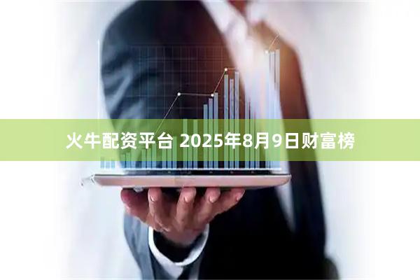 火牛配资平台 2025年8月9日财富榜