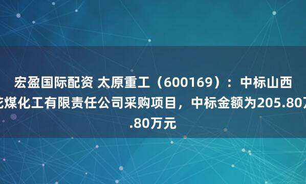 宏盈国际配资 太原重工(600169):中标山西兰花煤化工有限责任公司采购项目,中标金额为205.80万元