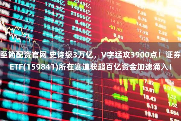 至简配资官网 史诗级3万亿,V字猛攻3900点!证券ETF(159841)所在赛道获超百亿资金加速涌入!