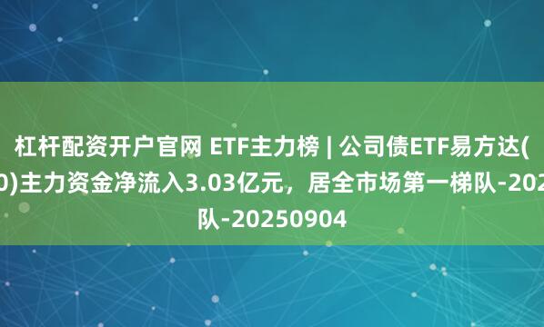 杠杆配资开户官网 ETF主力榜 | 公司债ETF易方达(511110)主力资金净流入3.03亿元，居全市场第一梯队-20250904