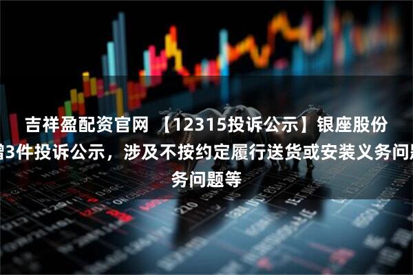吉祥盈配资官网 【12315投诉公示】银座股份新增3件投诉公示,涉及不按约定履行送货或安装义务问题等
