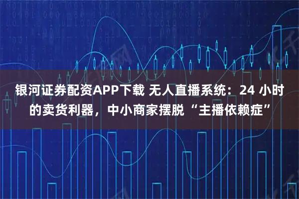 银河证券配资APP下载 无人直播系统:24 小时的卖货利器,中小商家摆脱 “主播依赖症”