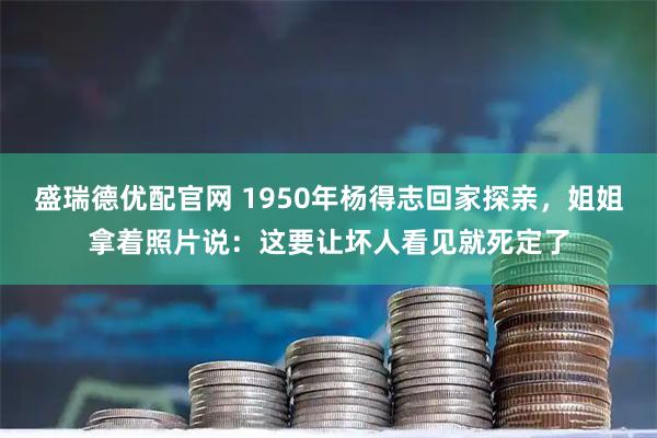 盛瑞德优配官网 1950年杨得志回家探亲，姐姐拿着照片说：这要让坏人看见就死定了