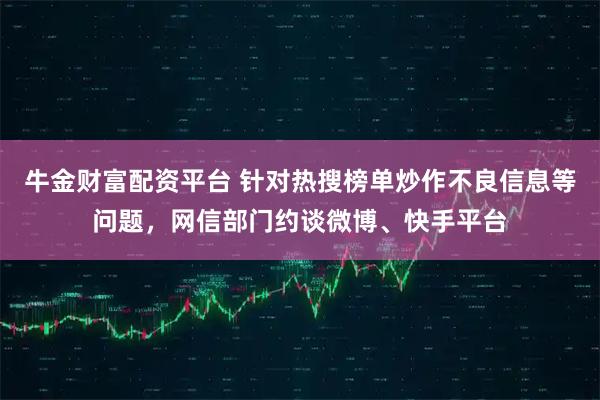牛金财富配资平台 针对热搜榜单炒作不良信息等问题,网信部门约谈微博、快手平台