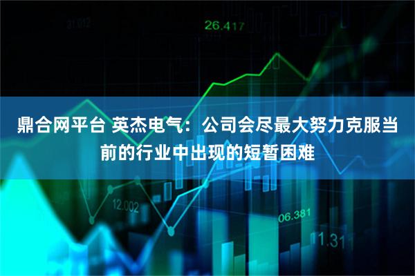 鼎合网平台 英杰电气：公司会尽最大努力克服当前的行业中出现的短暂困难
