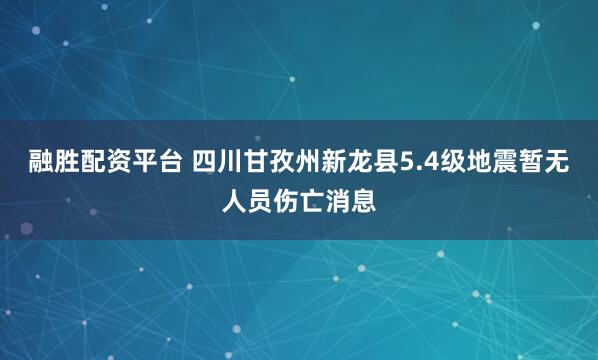 融胜配资平台 四川甘孜州新龙县5.4级地震暂无人员伤亡消息