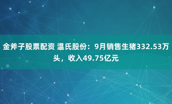 金斧子股票配资 温氏股份:9月销售生猪332.53万头,收入49.75亿元