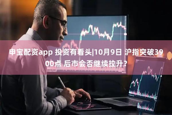 申宝配资app 投资有看头|10月9日 沪指突破3900点 后市会否继续拉升?