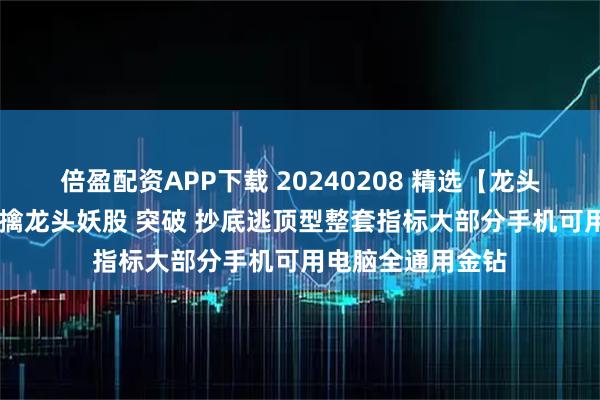 倍盈配资APP下载 20240208 精选【龙头封神系统】套装 擒龙头妖股 突破 抄底逃顶型整套指标大部分手机可用电脑全通用金钻