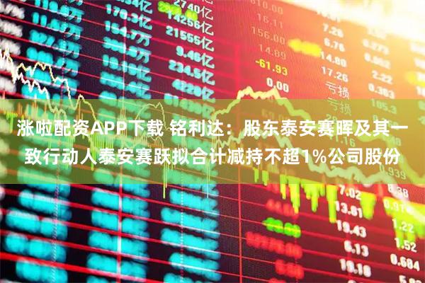 涨啦配资APP下载 铭利达：股东泰安赛晖及其一致行动人泰安赛跃拟合计减持不超1%公司股份