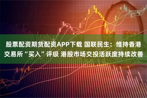 股票配资期货配资APP下载 国联民生:维持香港交易所“买入”评级 港股市场交投活跃度持续改善