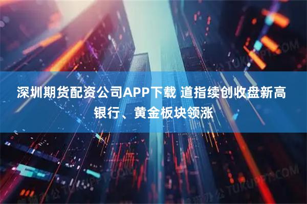 深圳期货配资公司APP下载 道指续创收盘新高 银行、黄金板块领涨