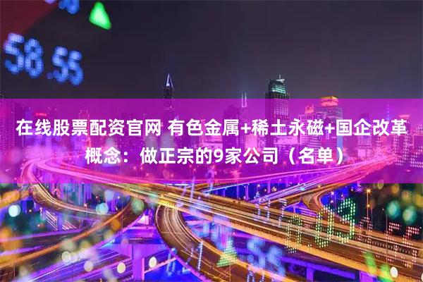 在线股票配资官网 有色金属+稀土永磁+国企改革 概念：做正宗的9家公司（名单）