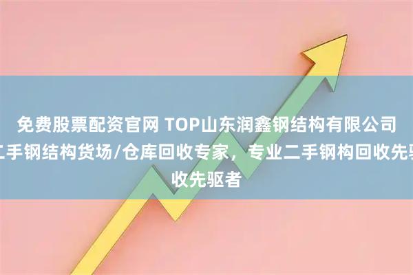 免费股票配资官网 TOP山东润鑫钢结构有限公司：二手钢结构货场/仓库回收专家，专业二手钢构回收先驱者